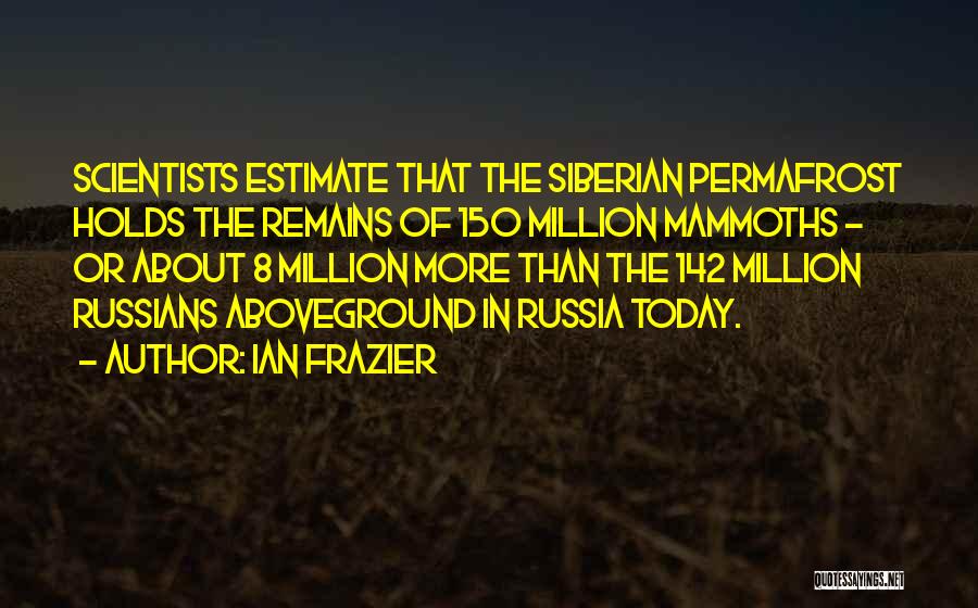 Ian Frazier Quotes: Scientists Estimate That The Siberian Permafrost Holds The Remains Of 150 Million Mammoths - Or About 8 Million More Than