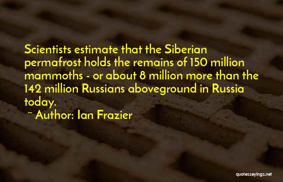 Ian Frazier Quotes: Scientists Estimate That The Siberian Permafrost Holds The Remains Of 150 Million Mammoths - Or About 8 Million More Than