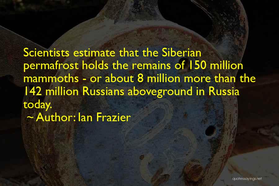 Ian Frazier Quotes: Scientists Estimate That The Siberian Permafrost Holds The Remains Of 150 Million Mammoths - Or About 8 Million More Than