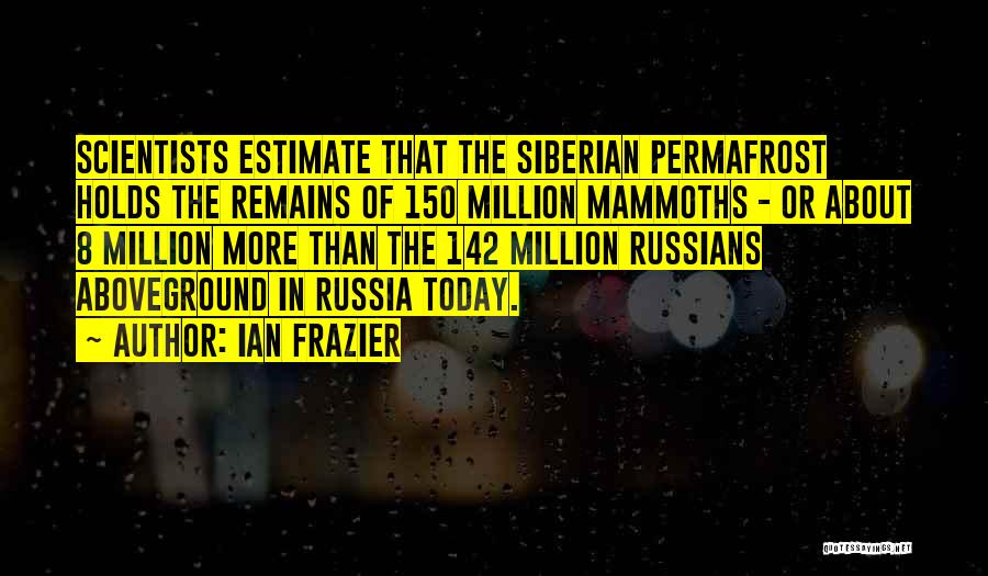 Ian Frazier Quotes: Scientists Estimate That The Siberian Permafrost Holds The Remains Of 150 Million Mammoths - Or About 8 Million More Than