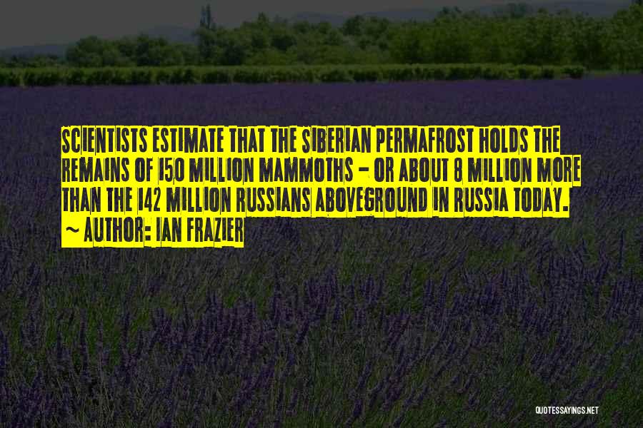 Ian Frazier Quotes: Scientists Estimate That The Siberian Permafrost Holds The Remains Of 150 Million Mammoths - Or About 8 Million More Than