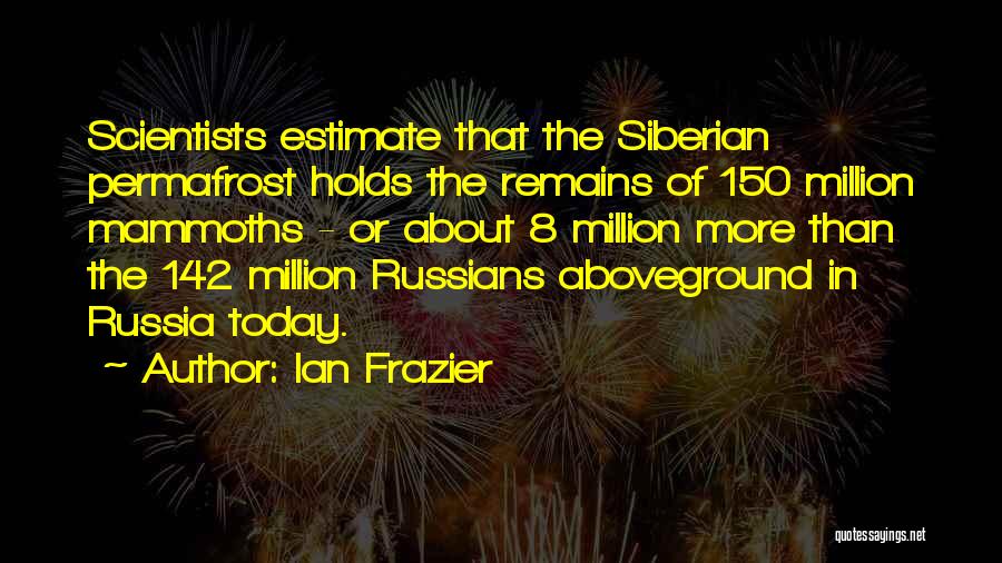 Ian Frazier Quotes: Scientists Estimate That The Siberian Permafrost Holds The Remains Of 150 Million Mammoths - Or About 8 Million More Than