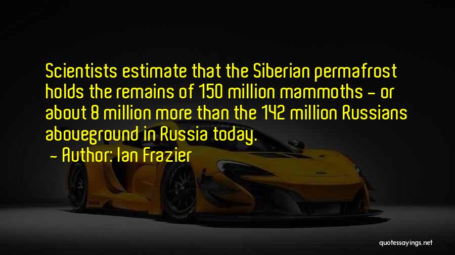 Ian Frazier Quotes: Scientists Estimate That The Siberian Permafrost Holds The Remains Of 150 Million Mammoths - Or About 8 Million More Than