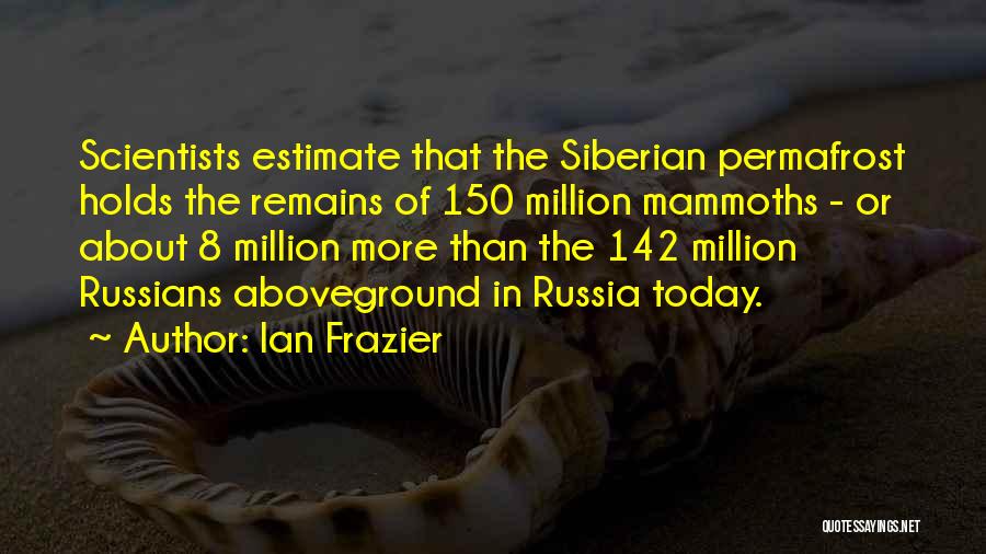 Ian Frazier Quotes: Scientists Estimate That The Siberian Permafrost Holds The Remains Of 150 Million Mammoths - Or About 8 Million More Than