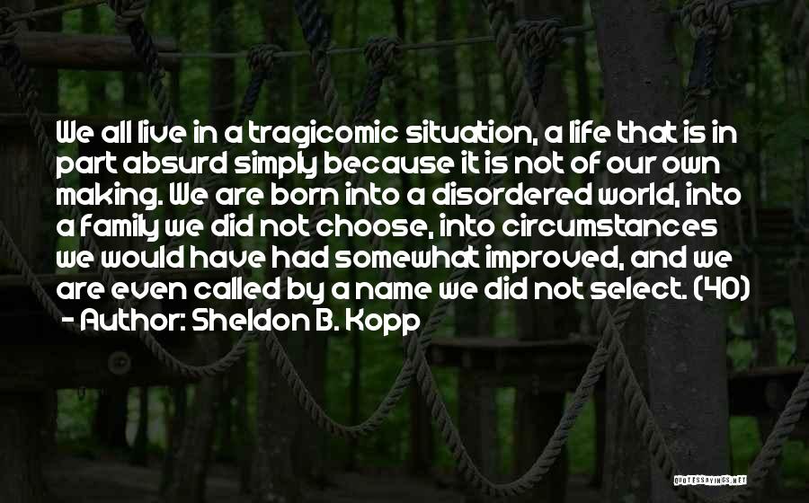 Sheldon B. Kopp Quotes: We All Live In A Tragicomic Situation, A Life That Is In Part Absurd Simply Because It Is Not Of