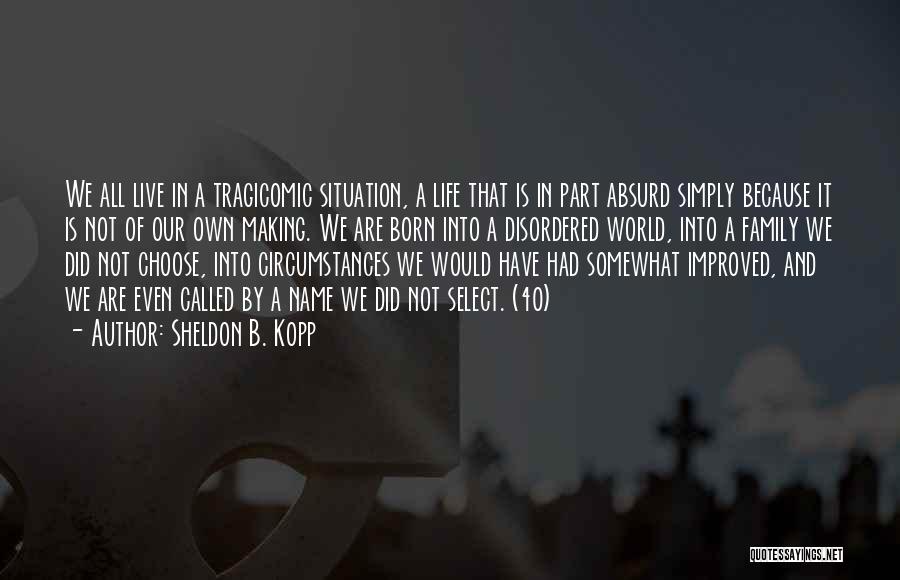 Sheldon B. Kopp Quotes: We All Live In A Tragicomic Situation, A Life That Is In Part Absurd Simply Because It Is Not Of