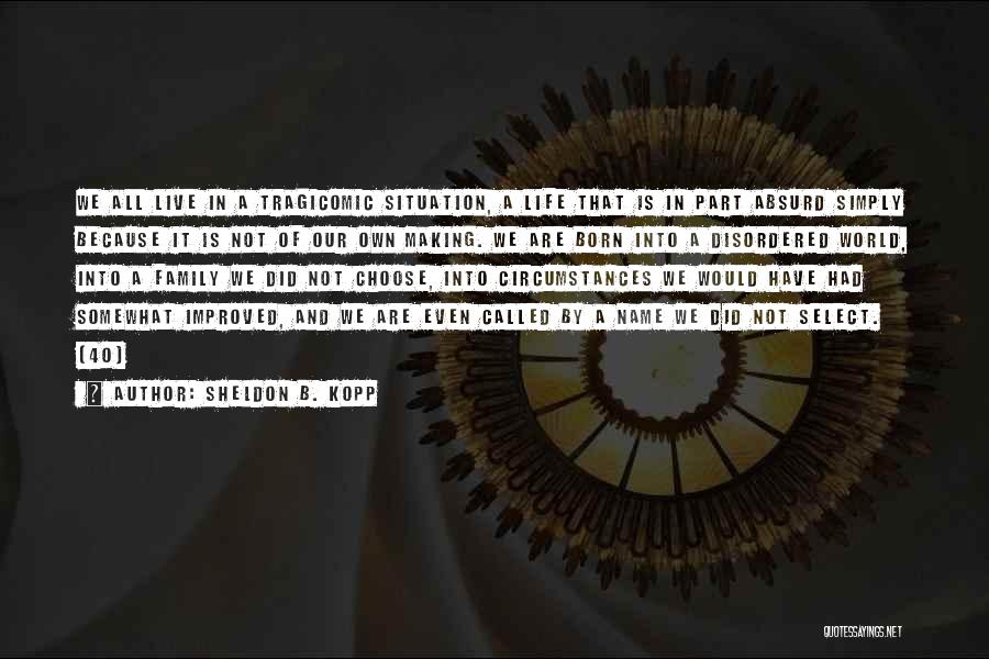 Sheldon B. Kopp Quotes: We All Live In A Tragicomic Situation, A Life That Is In Part Absurd Simply Because It Is Not Of