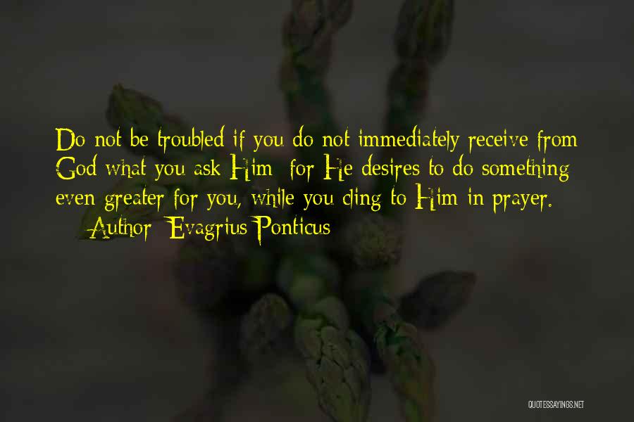 Evagrius Ponticus Quotes: Do Not Be Troubled If You Do Not Immediately Receive From God What You Ask Him; For He Desires To