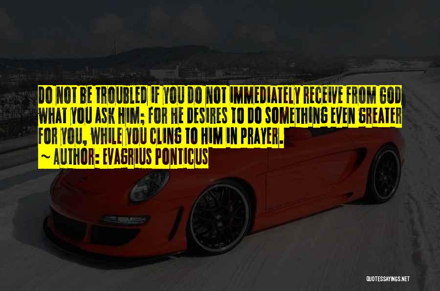 Evagrius Ponticus Quotes: Do Not Be Troubled If You Do Not Immediately Receive From God What You Ask Him; For He Desires To