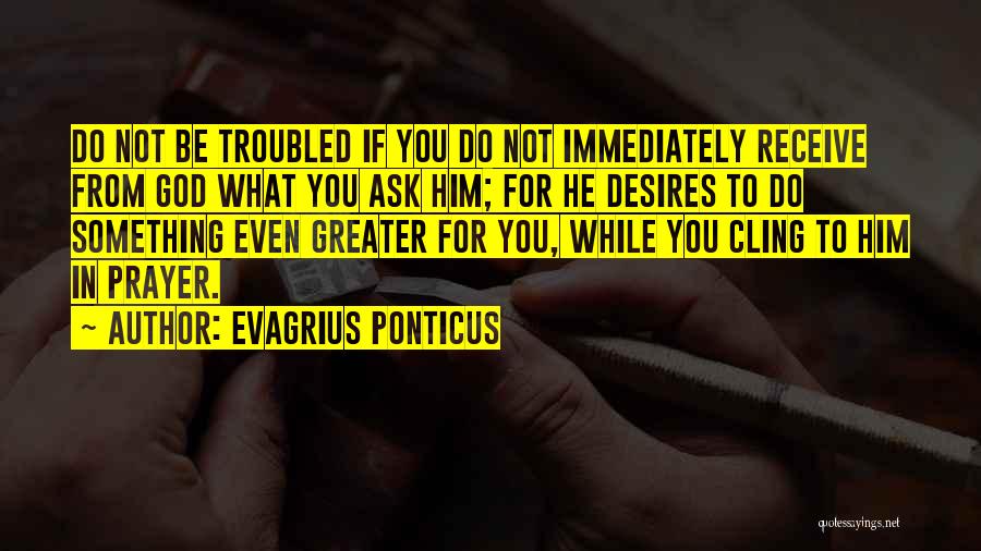 Evagrius Ponticus Quotes: Do Not Be Troubled If You Do Not Immediately Receive From God What You Ask Him; For He Desires To