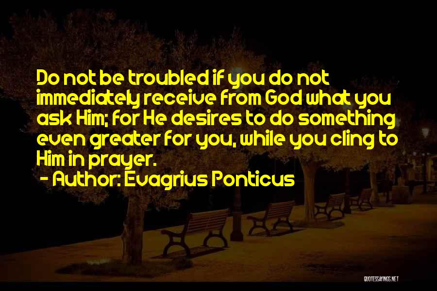 Evagrius Ponticus Quotes: Do Not Be Troubled If You Do Not Immediately Receive From God What You Ask Him; For He Desires To