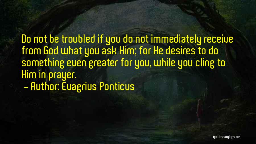 Evagrius Ponticus Quotes: Do Not Be Troubled If You Do Not Immediately Receive From God What You Ask Him; For He Desires To