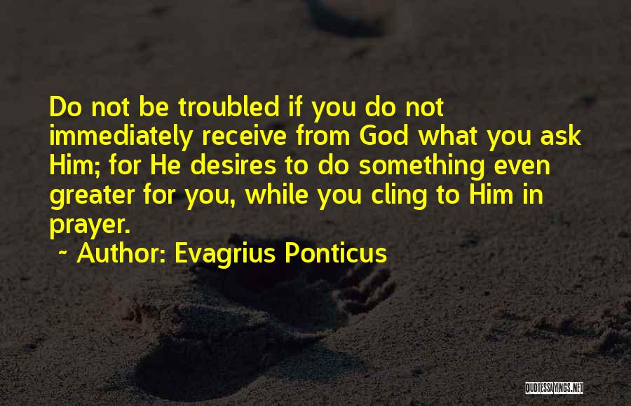 Evagrius Ponticus Quotes: Do Not Be Troubled If You Do Not Immediately Receive From God What You Ask Him; For He Desires To