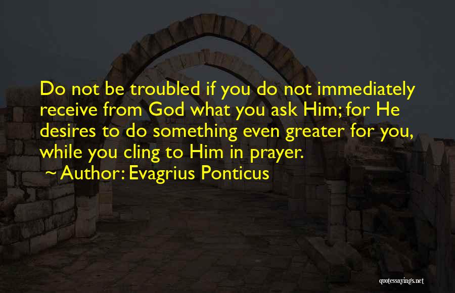 Evagrius Ponticus Quotes: Do Not Be Troubled If You Do Not Immediately Receive From God What You Ask Him; For He Desires To