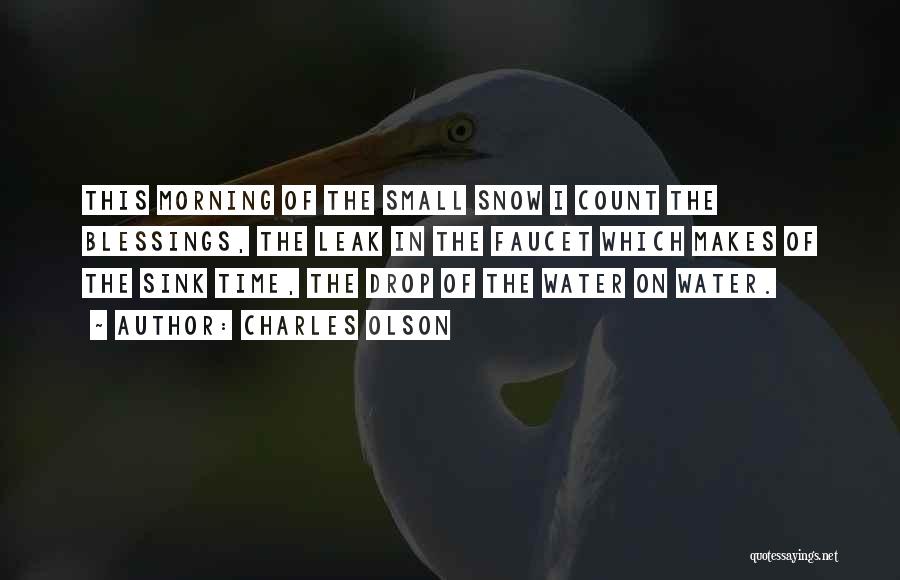 Charles Olson Quotes: This Morning Of The Small Snow I Count The Blessings, The Leak In The Faucet Which Makes Of The Sink