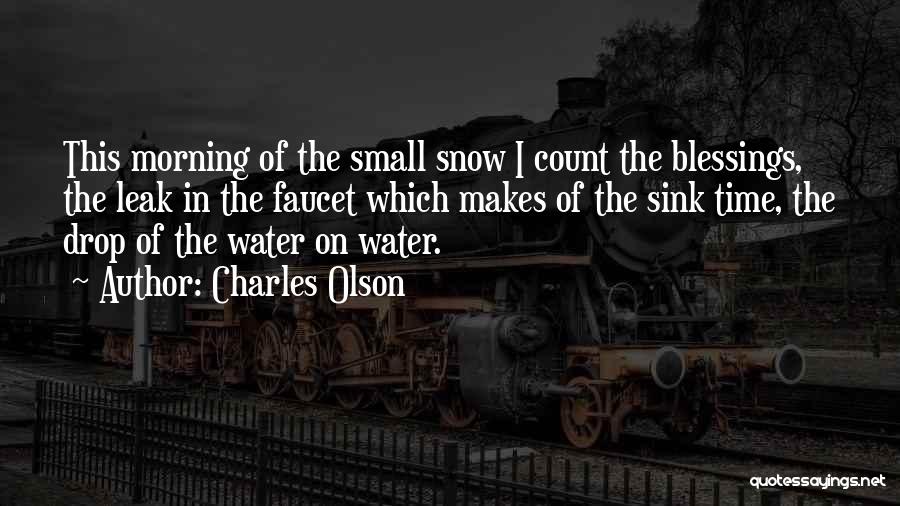 Charles Olson Quotes: This Morning Of The Small Snow I Count The Blessings, The Leak In The Faucet Which Makes Of The Sink