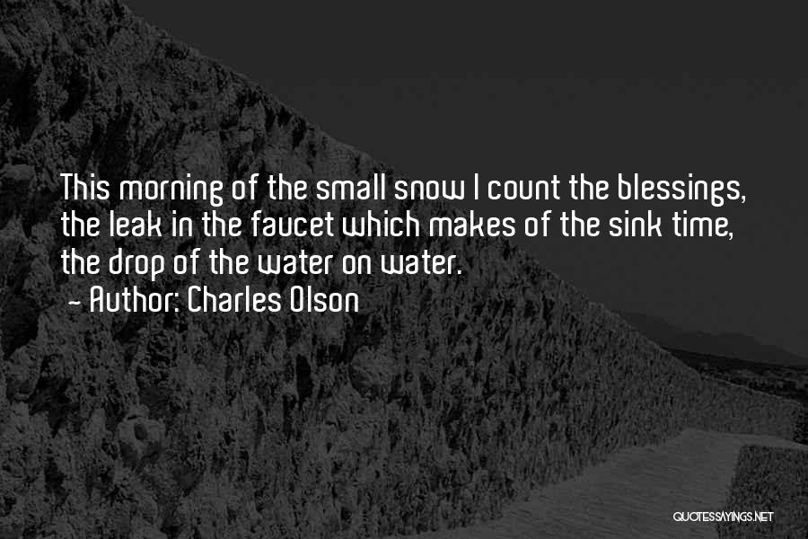 Charles Olson Quotes: This Morning Of The Small Snow I Count The Blessings, The Leak In The Faucet Which Makes Of The Sink