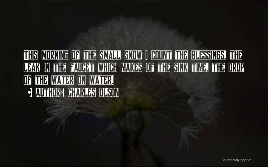 Charles Olson Quotes: This Morning Of The Small Snow I Count The Blessings, The Leak In The Faucet Which Makes Of The Sink