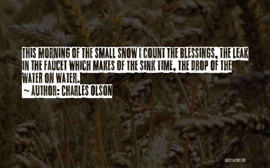 Charles Olson Quotes: This Morning Of The Small Snow I Count The Blessings, The Leak In The Faucet Which Makes Of The Sink