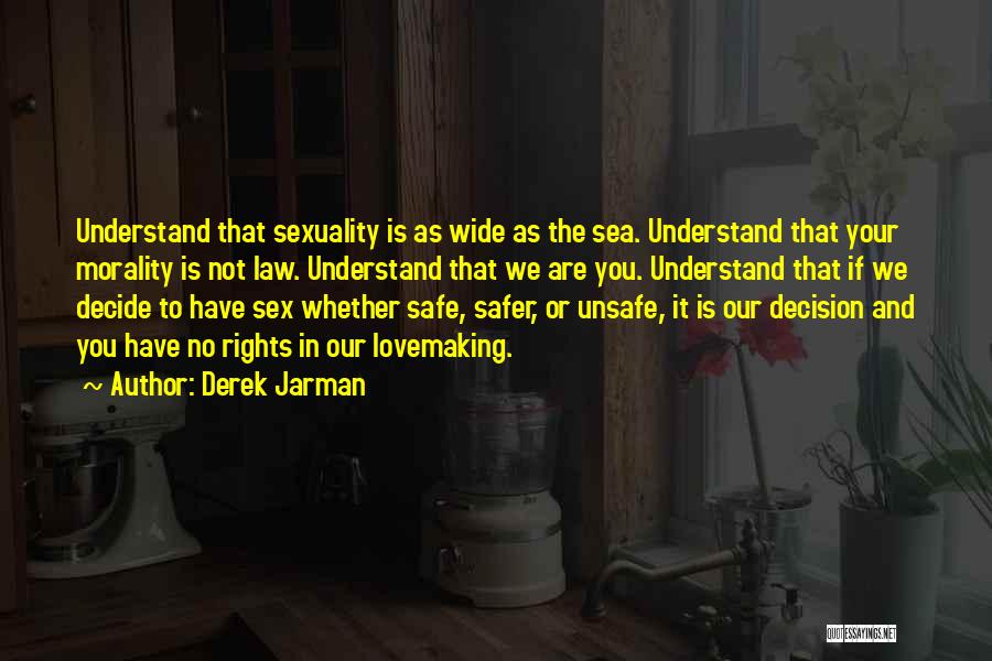 Derek Jarman Quotes: Understand That Sexuality Is As Wide As The Sea. Understand That Your Morality Is Not Law. Understand That We Are