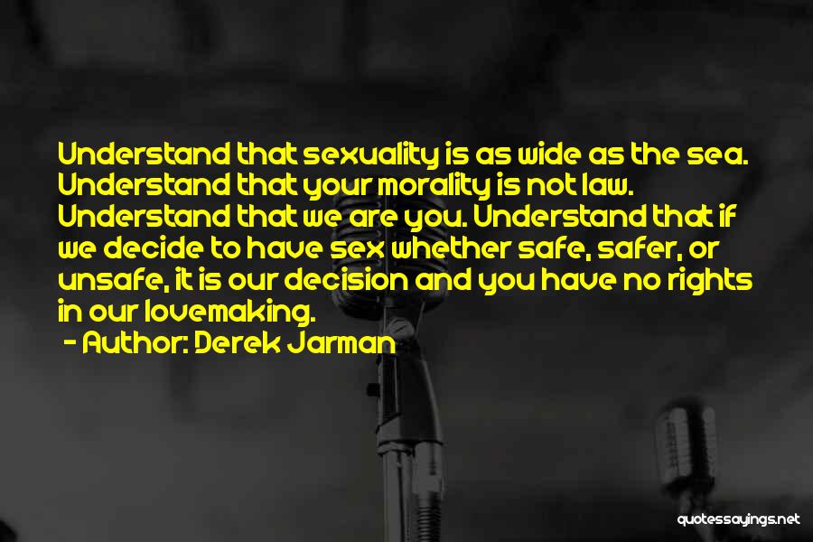 Derek Jarman Quotes: Understand That Sexuality Is As Wide As The Sea. Understand That Your Morality Is Not Law. Understand That We Are