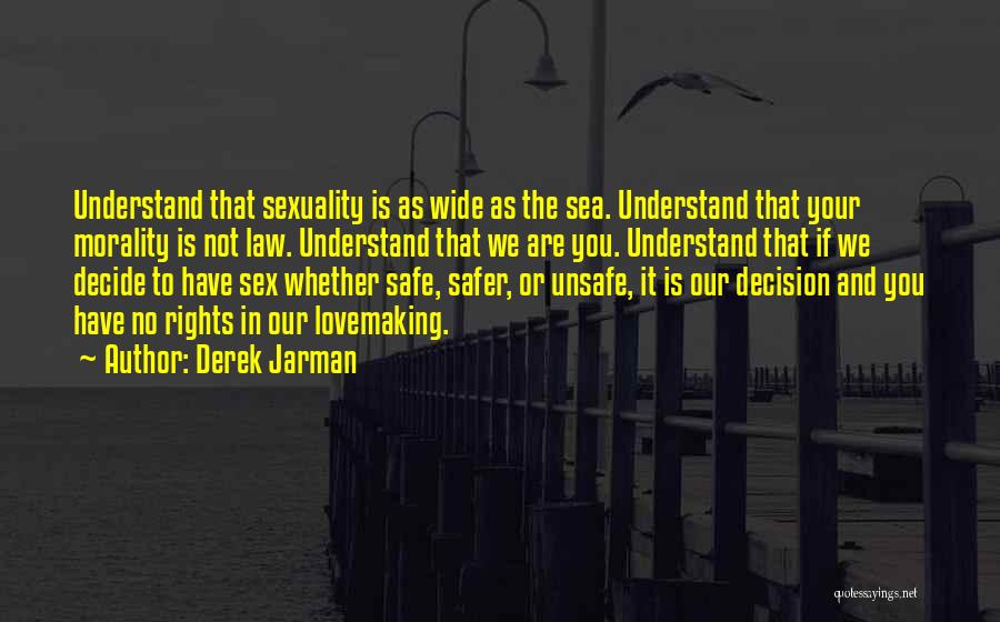 Derek Jarman Quotes: Understand That Sexuality Is As Wide As The Sea. Understand That Your Morality Is Not Law. Understand That We Are