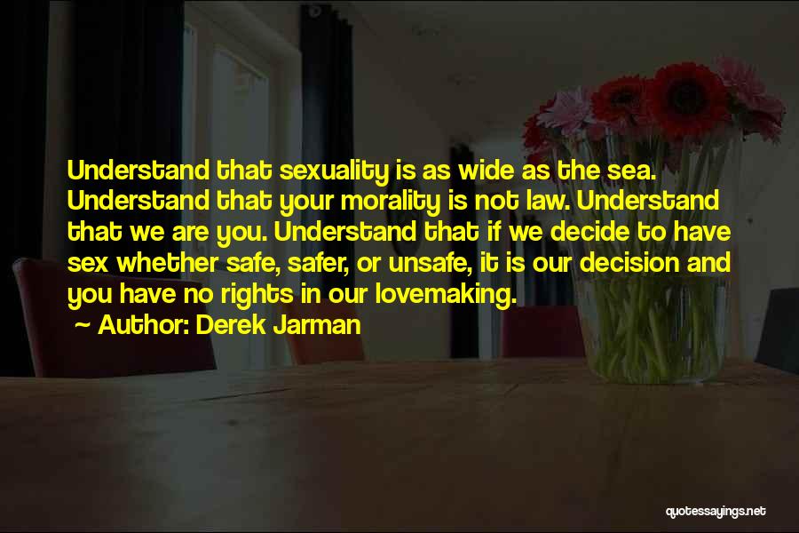 Derek Jarman Quotes: Understand That Sexuality Is As Wide As The Sea. Understand That Your Morality Is Not Law. Understand That We Are