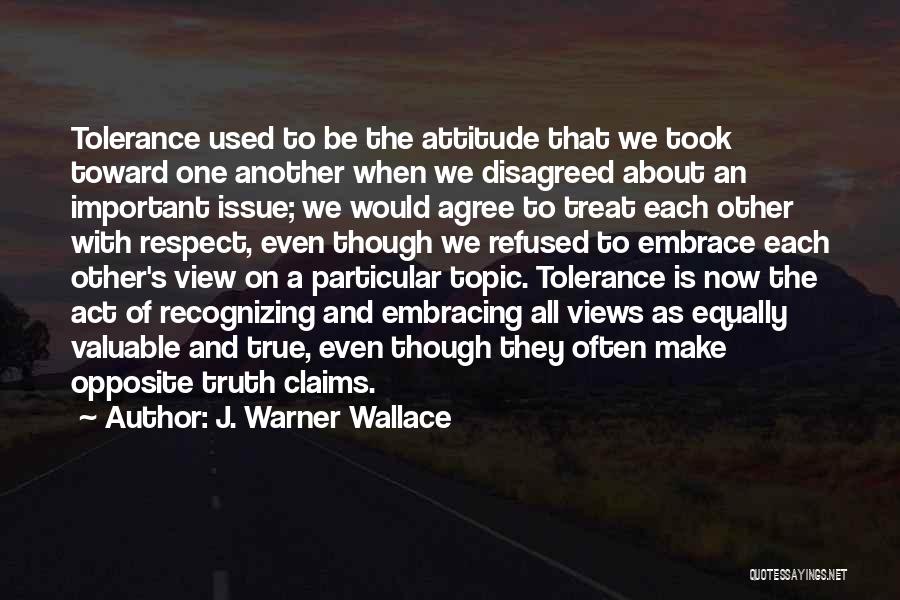 J. Warner Wallace Quotes: Tolerance Used To Be The Attitude That We Took Toward One Another When We Disagreed About An Important Issue; We