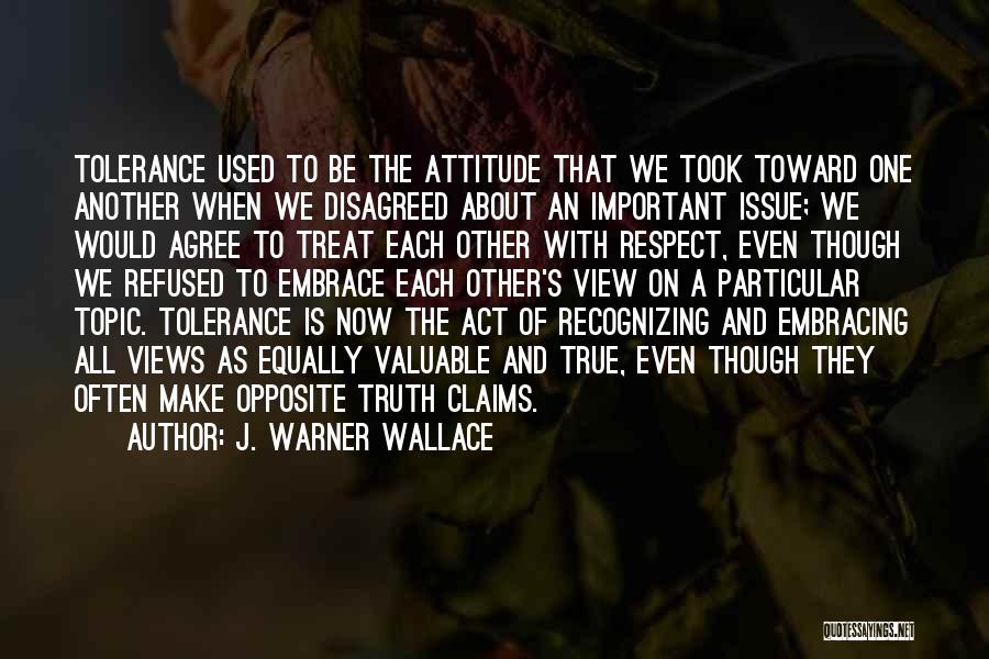 J. Warner Wallace Quotes: Tolerance Used To Be The Attitude That We Took Toward One Another When We Disagreed About An Important Issue; We