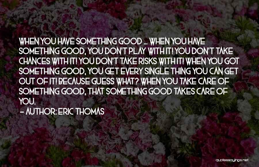 Eric Thomas Quotes: When You Have Something Good ... When You Have Something Good, You Don't Play With It! You Don't Take Chances