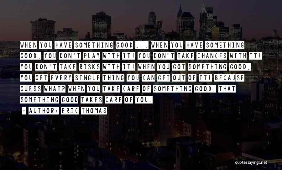 Eric Thomas Quotes: When You Have Something Good ... When You Have Something Good, You Don't Play With It! You Don't Take Chances