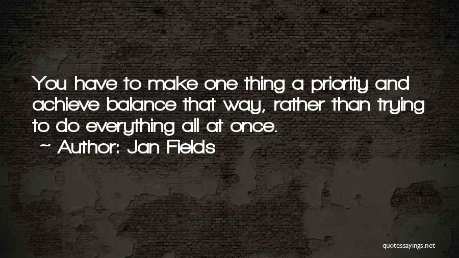 Jan Fields Quotes: You Have To Make One Thing A Priority And Achieve Balance That Way, Rather Than Trying To Do Everything All