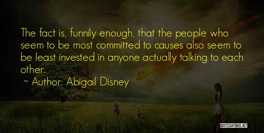 Abigail Disney Quotes: The Fact Is, Funnily Enough, That The People Who Seem To Be Most Committed To Causes Also Seem To Be