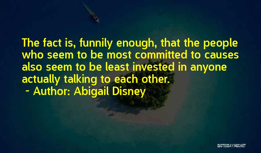 Abigail Disney Quotes: The Fact Is, Funnily Enough, That The People Who Seem To Be Most Committed To Causes Also Seem To Be