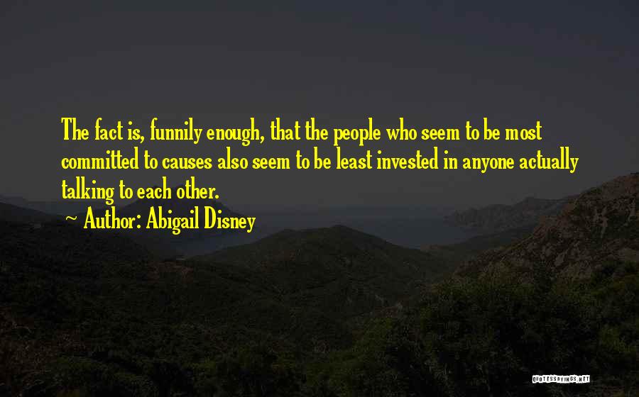 Abigail Disney Quotes: The Fact Is, Funnily Enough, That The People Who Seem To Be Most Committed To Causes Also Seem To Be