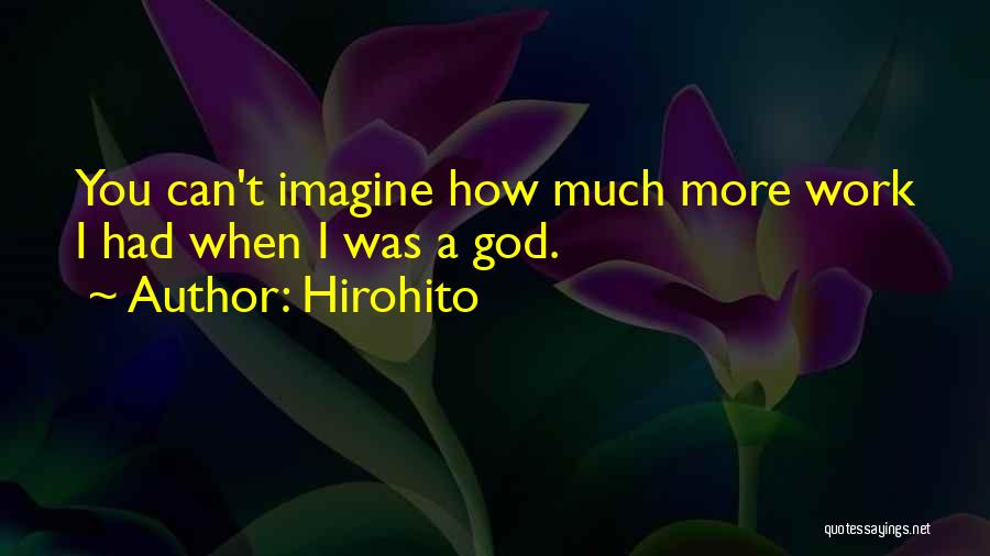Hirohito Quotes: You Can't Imagine How Much More Work I Had When I Was A God.