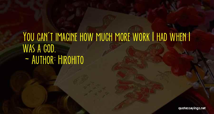 Hirohito Quotes: You Can't Imagine How Much More Work I Had When I Was A God.