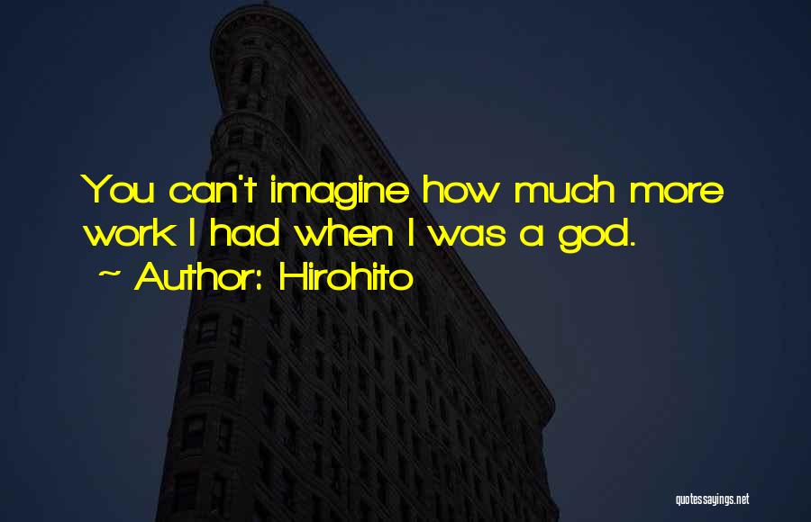 Hirohito Quotes: You Can't Imagine How Much More Work I Had When I Was A God.