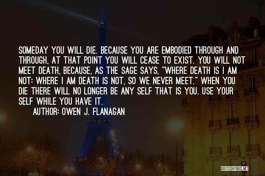 Owen J. Flanagan Quotes: Someday You Will Die. Because You Are Embodied Through And Through, At That Point You Will Cease To Exist. You