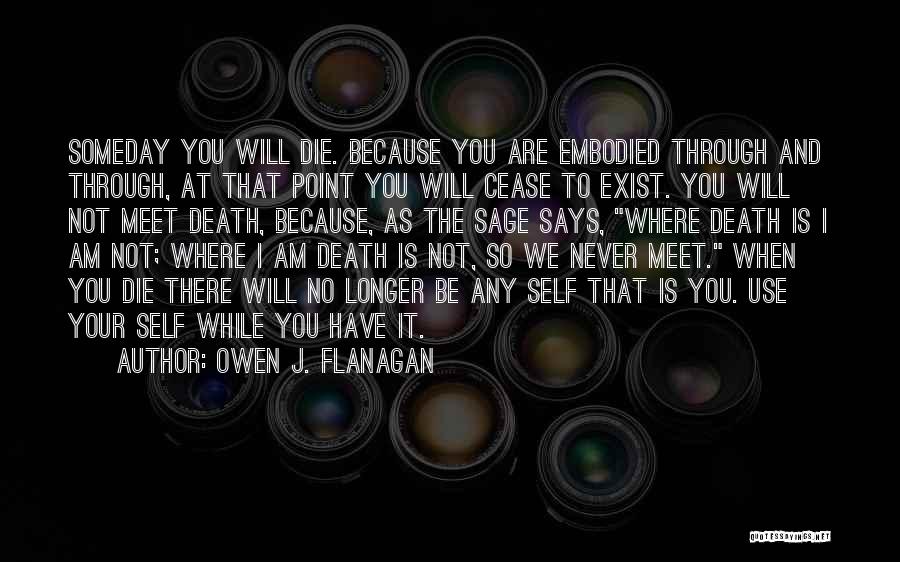 Owen J. Flanagan Quotes: Someday You Will Die. Because You Are Embodied Through And Through, At That Point You Will Cease To Exist. You