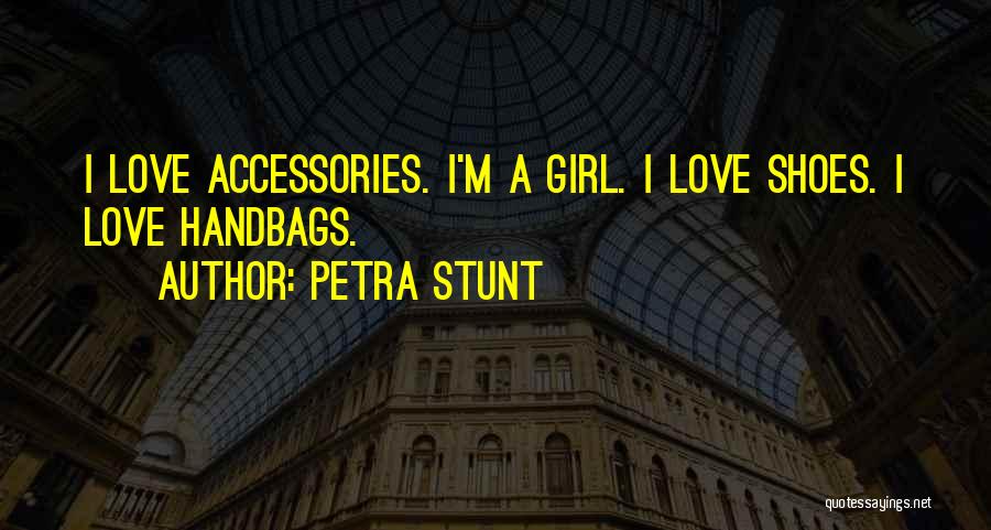 Petra Stunt Quotes: I Love Accessories. I'm A Girl. I Love Shoes. I Love Handbags.