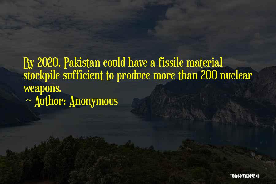 Anonymous Quotes: By 2020, Pakistan Could Have A Fissile Material Stockpile Sufficient To Produce More Than 200 Nuclear Weapons.