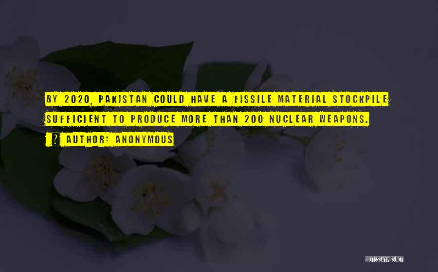 Anonymous Quotes: By 2020, Pakistan Could Have A Fissile Material Stockpile Sufficient To Produce More Than 200 Nuclear Weapons.