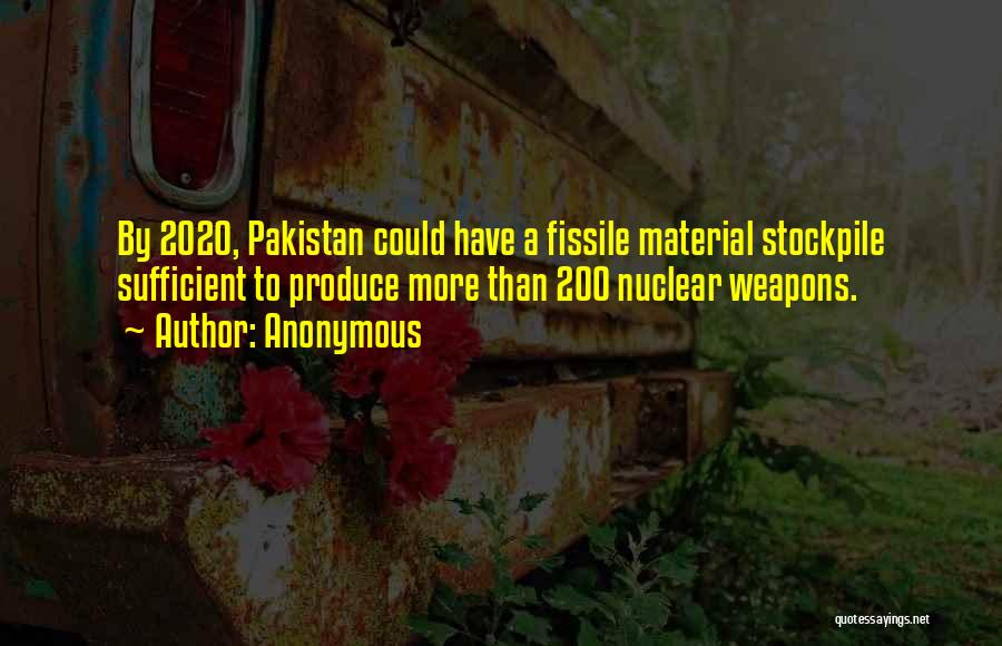 Anonymous Quotes: By 2020, Pakistan Could Have A Fissile Material Stockpile Sufficient To Produce More Than 200 Nuclear Weapons.