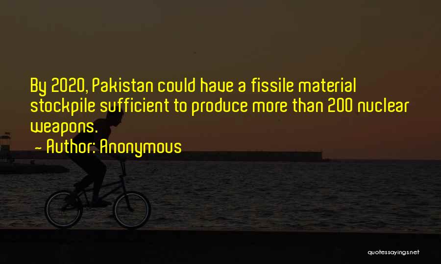 Anonymous Quotes: By 2020, Pakistan Could Have A Fissile Material Stockpile Sufficient To Produce More Than 200 Nuclear Weapons.