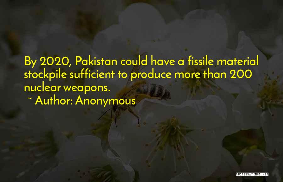 Anonymous Quotes: By 2020, Pakistan Could Have A Fissile Material Stockpile Sufficient To Produce More Than 200 Nuclear Weapons.