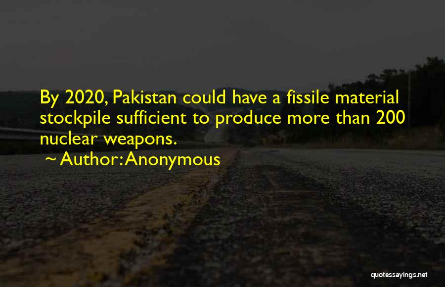 Anonymous Quotes: By 2020, Pakistan Could Have A Fissile Material Stockpile Sufficient To Produce More Than 200 Nuclear Weapons.
