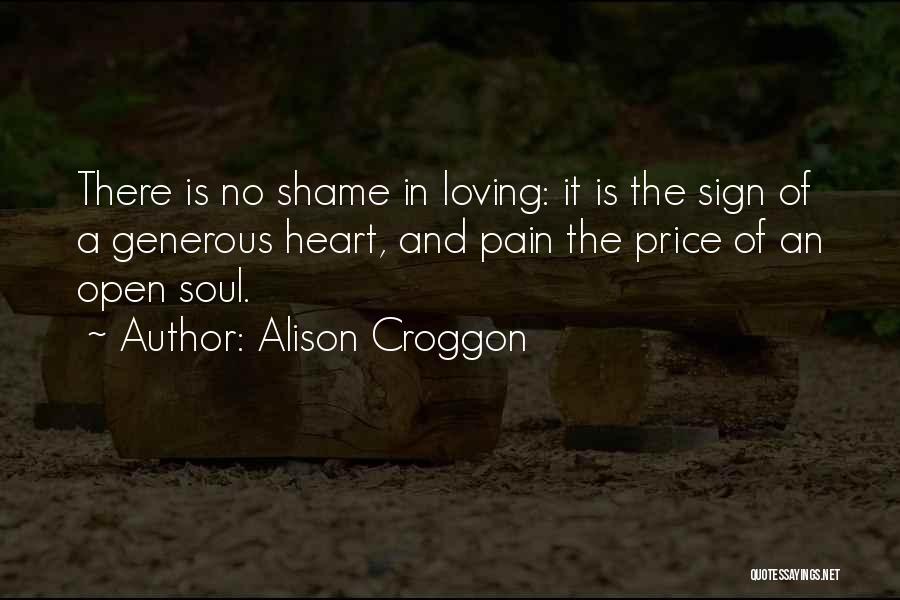 Alison Croggon Quotes: There Is No Shame In Loving: It Is The Sign Of A Generous Heart, And Pain The Price Of An