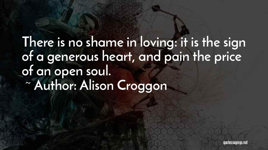 Alison Croggon Quotes: There Is No Shame In Loving: It Is The Sign Of A Generous Heart, And Pain The Price Of An