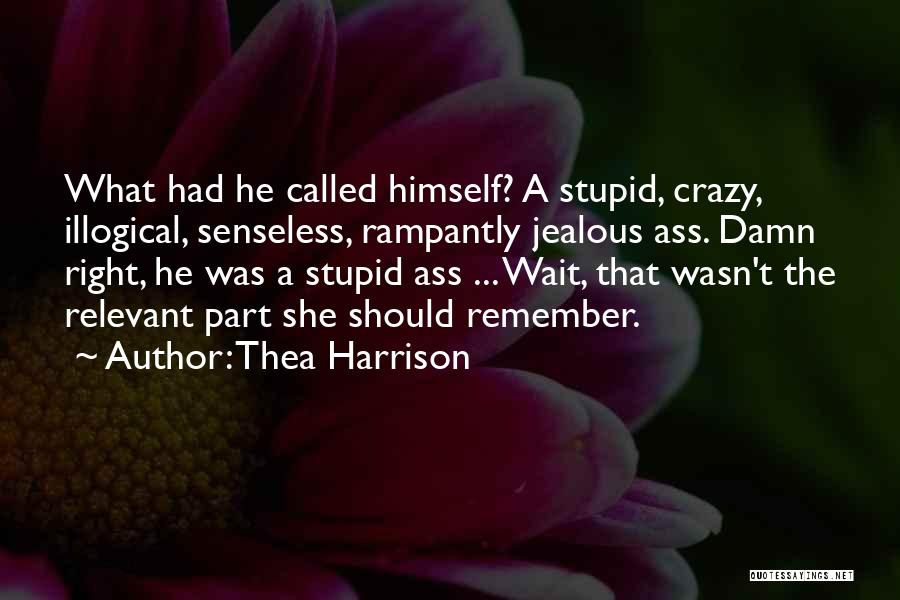 Thea Harrison Quotes: What Had He Called Himself? A Stupid, Crazy, Illogical, Senseless, Rampantly Jealous Ass. Damn Right, He Was A Stupid Ass